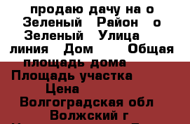 продаю дачу на о.Зеленый › Район ­ о.Зеленый › Улица ­ 7 линия › Дом ­ 6 › Общая площадь дома ­ 16 › Площадь участка ­ 598 › Цена ­ 300 000 - Волгоградская обл., Волжский г. Недвижимость » Дома, коттеджи, дачи продажа   . Волгоградская обл.